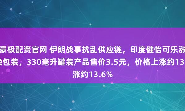 豪极配资官网 伊朗战事扰乱供应链，印度健怡可乐涨价换包装，330毫升罐装产品售价3.5元，价格上涨约13.6%