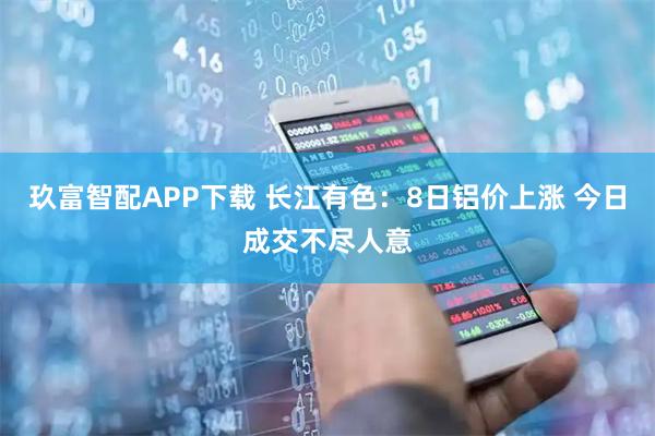 玖富智配APP下载 长江有色：8日铝价上涨 今日成交不尽人意