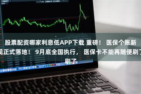股票配资哪家利息低APP下载 重磅！ 医保个账新规正式落地！ 9月底全国执行， 医保卡不能再随便刷了