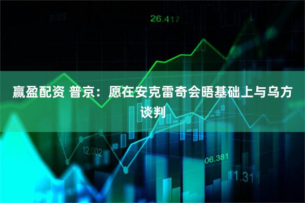 赢盈配资 普京：愿在安克雷奇会晤基础上与乌方谈判