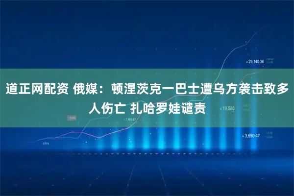 道正网配资 俄媒：顿涅茨克一巴士遭乌方袭击致多人伤亡 扎哈罗娃谴责
